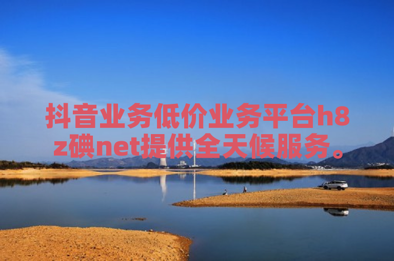 抖音业务低价业务平台h8z碘net提供全天候服务。