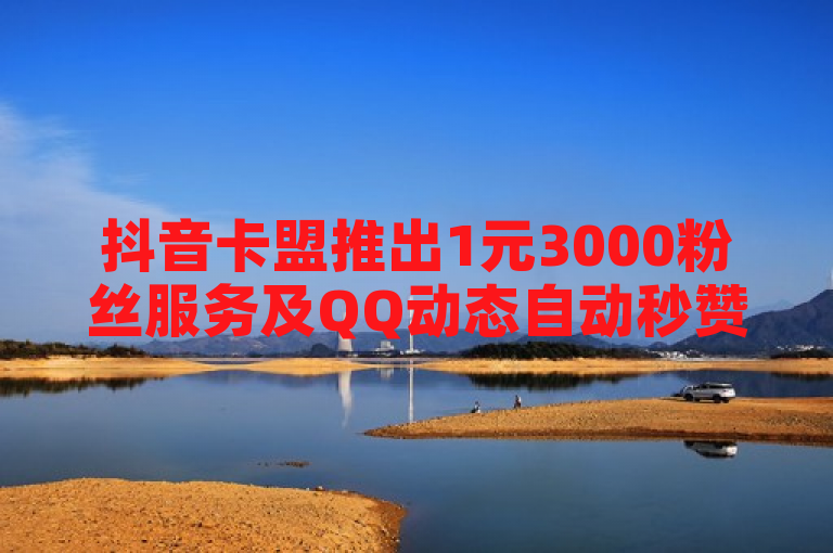 抖音卡盟推出1元3000粉丝服务及QQ动态自动秒赞功能