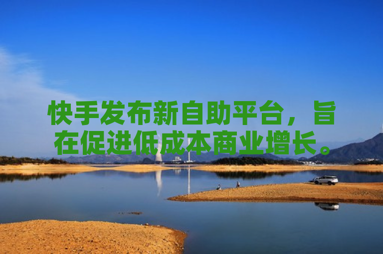快手发布新自助平台,旨在促进低成本商业增长。