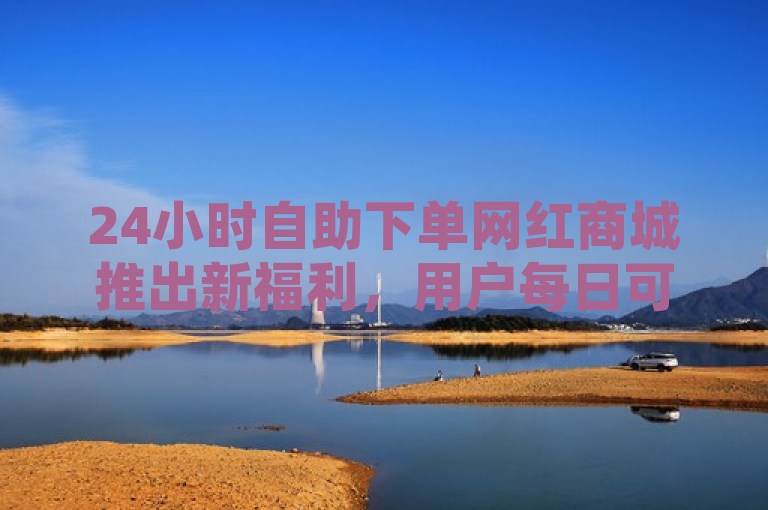 24小时自助下单网红商城推出新福利，用户每日可免费领取1000播放量。