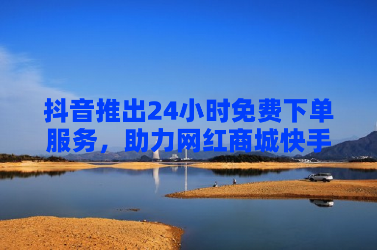 抖音推出24小时免费下单服务,助力网红商城快手业务增长。
