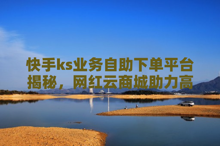 快手ks业务自助下单平台揭秘，网红云商城助力高效运营。