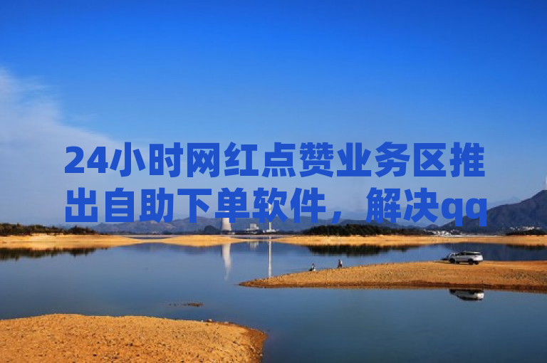 24小时网红点赞业务区推出自助下单软件，解决qq闪照功能缺失问题。