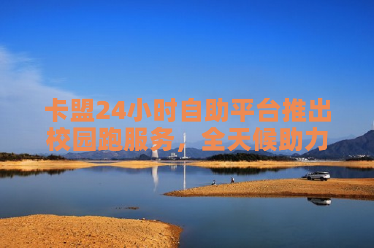 卡盟24小时自助平台推出校园跑服务，全天候助力业务拓展。