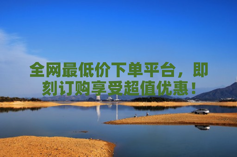 全网最低价下单平台，即刻订购享受超值优惠！