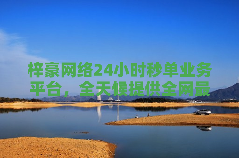 梓豪网络24小时秒单业务平台，全天候提供全网最低价服务，满足各行业即时需求。