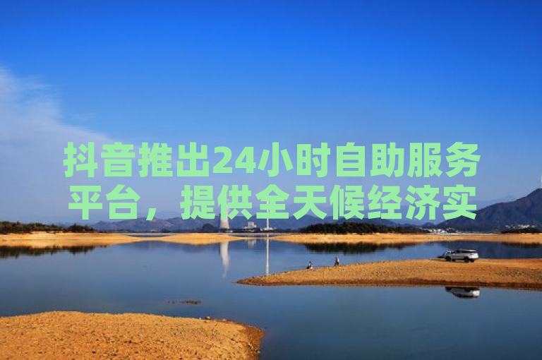 抖音推出24小时自助服务平台，提供全天候经济实惠服务。