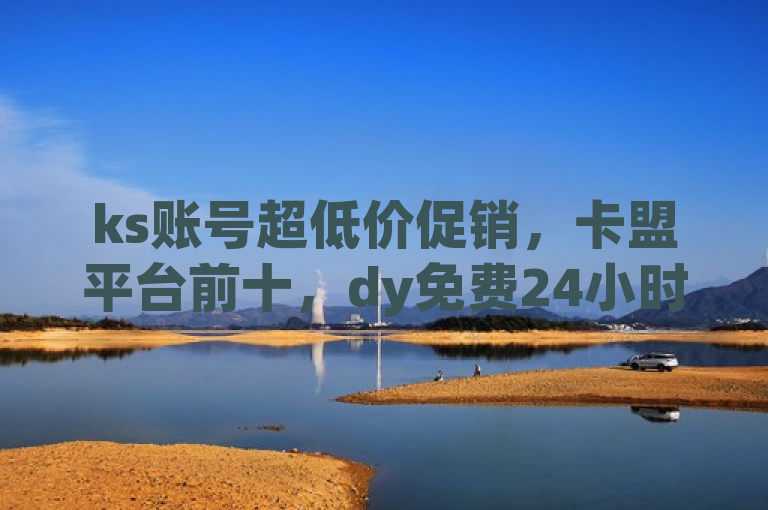 ks账号超低价促销，卡盟平台前十，dy免费24小时下单服务。