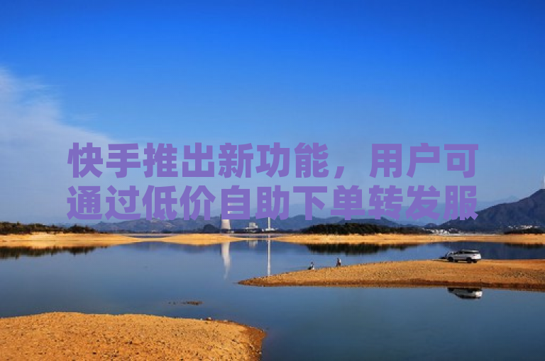 快手推出新功能，用户可通过低价自助下单转发服务免费提升热度。