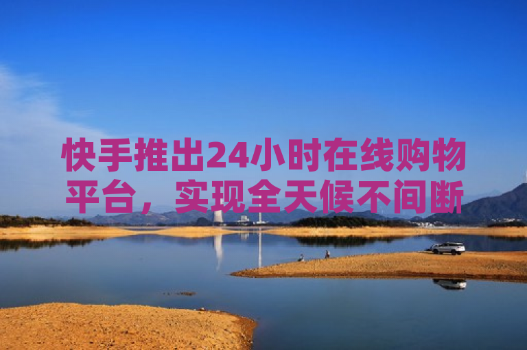 快手推出24小时在线购物平台,实现全天候不间断下单服务。
