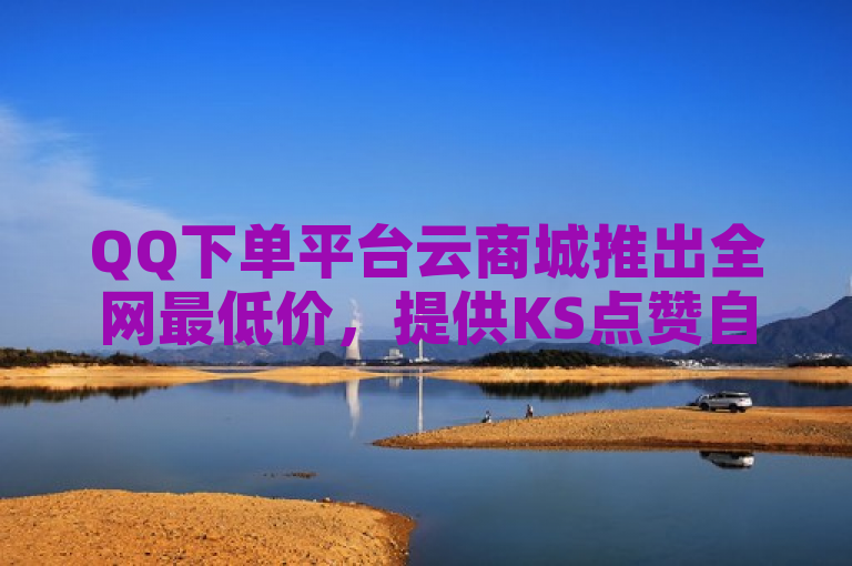 QQ下单平台云商城推出全网最低价，提供KS点赞自助及业务下单服务。