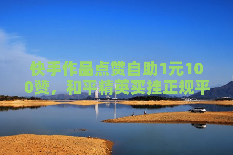快手作品点赞自助1元100赞，和平精英买挂正规平台，全网自动下单。