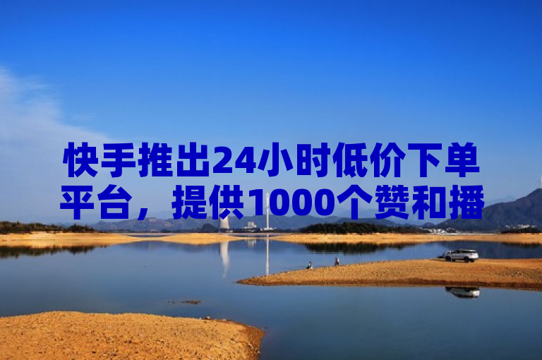 快手推出24小时低价下单平台，提供1000个赞和播放量服务。