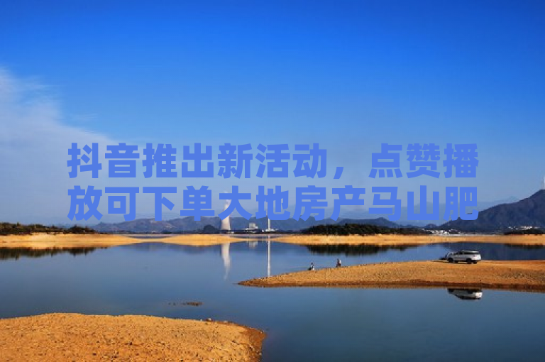 抖音推出新活动，点赞播放可下单大地房产马山肥装修。