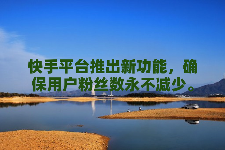 快手平台推出新功能，确保用户粉丝数永不减少。