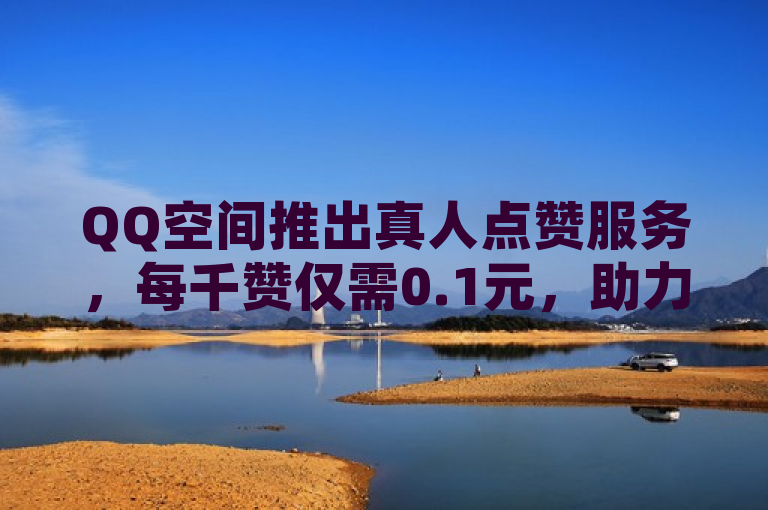 QQ空间推出真人点赞服务，每千赞仅需0.1元，助力提升社交互动。