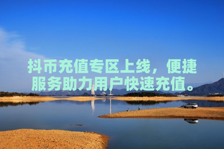 抖币充值专区上线，便捷服务助力用户快速充值。