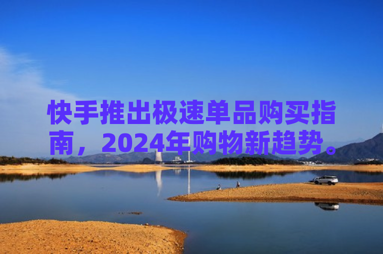 快手推出极速单品购买指南，2024年购物新趋势。