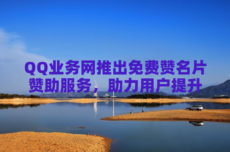 QQ业务网推出免费赞名片赞助服务，助力用户提升社交影响力。