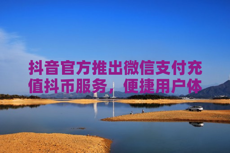 抖音官方推出微信支付充值抖币服务，便捷用户体验升级。