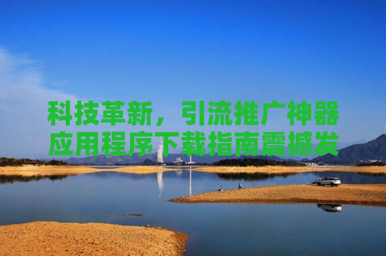 科技革新，引流推广神器应用程序下载指南震撼发布，助力企业营销升级。
