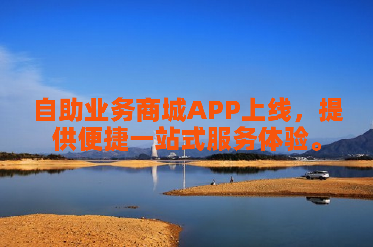 自助业务商城APP上线，提供便捷一站式服务体验。