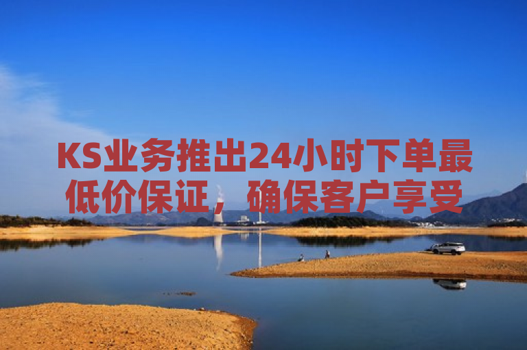 KS业务推出24小时下单最低价保证，确保客户享受最佳性价比。