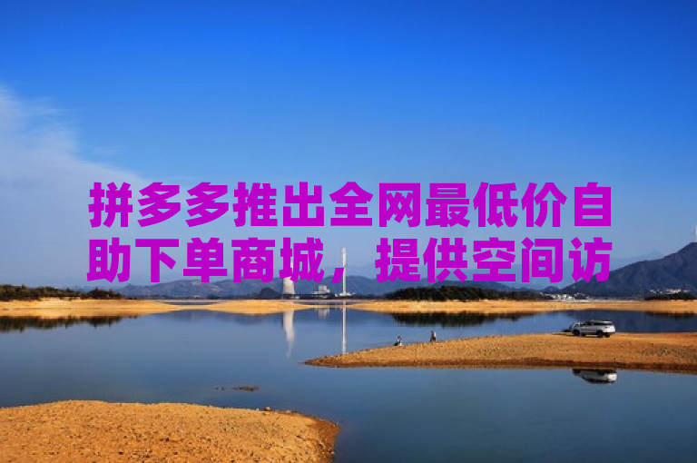 拼多多推出全网最低价自助下单商城，提供空间访客在线助力服务。