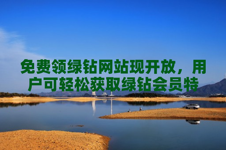 免费领绿钻网站现开放,用户可轻松获取绿钻会员特权。