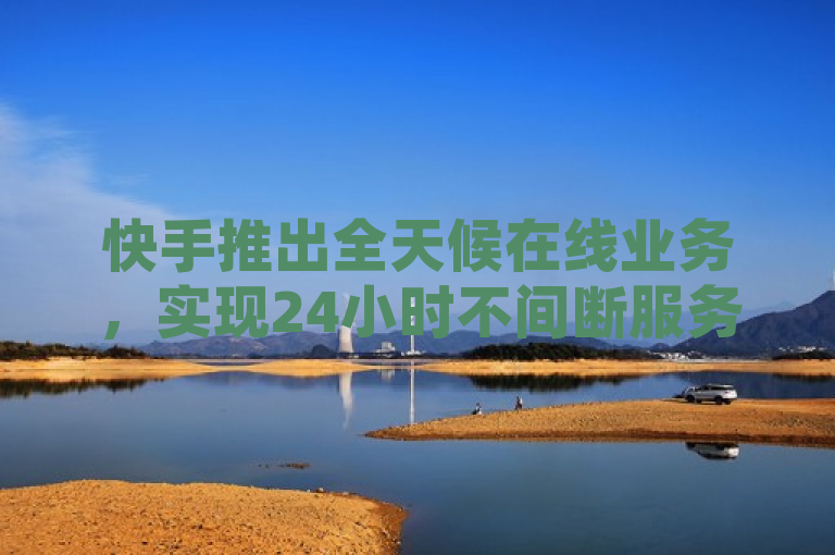 快手推出全天候在线业务，实现24小时不间断服务。