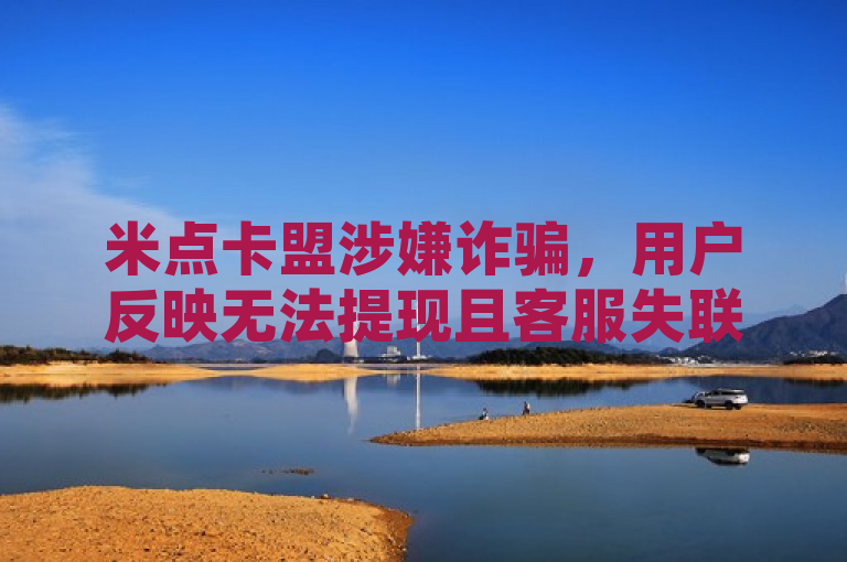 米点卡盟涉嫌诈骗，用户反映无法提现且客服失联。