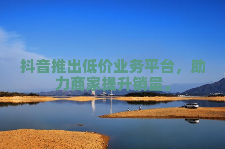 抖音推出低价业务平台，助力商家提升销量。