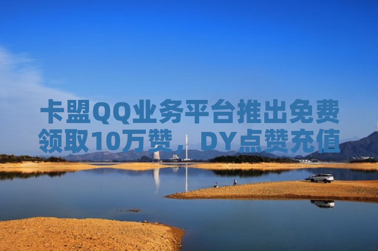 卡盟QQ业务平台推出免费领取10万赞，DY点赞充值24小时到账服务。