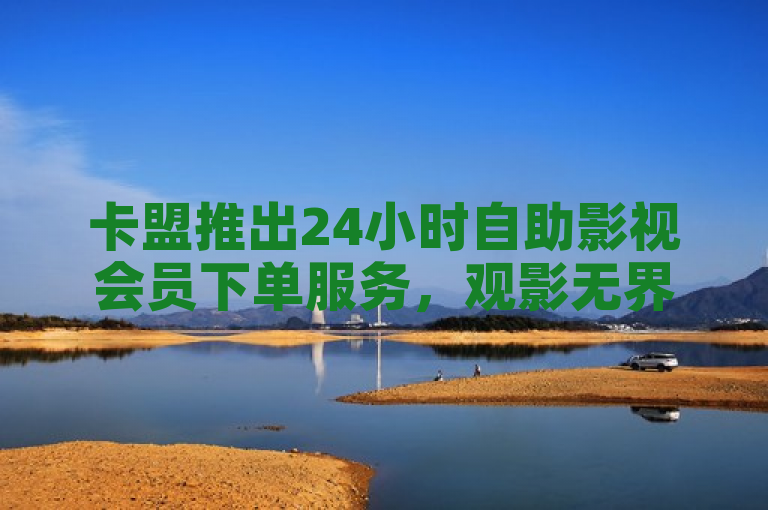 卡盟推出24小时自助影视会员下单服务，观影无界限。