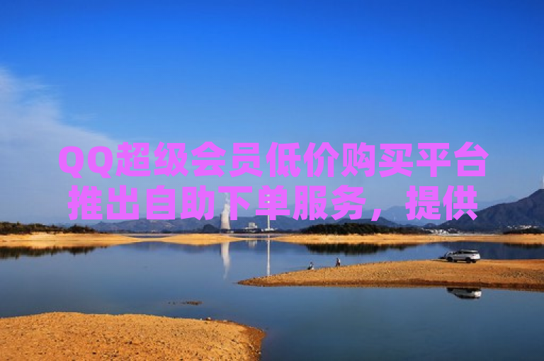 QQ超级会员低价购买平台推出自助下单服务，提供动态点赞等业务。