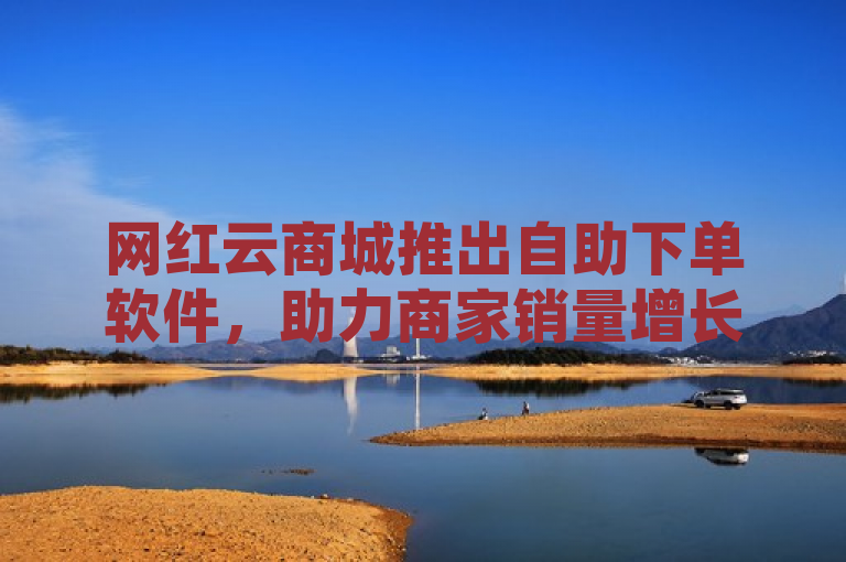 网红云商城推出自助下单软件，助力商家销量增长与用户体验升级。