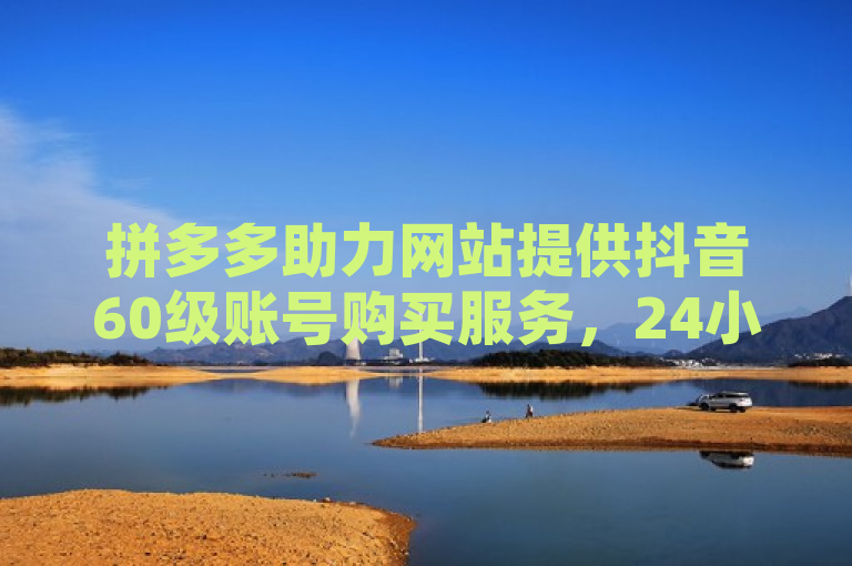 拼多多助力网站提供抖音60级账号购买服务，24小时自助平台。