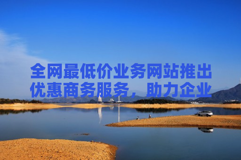 全网最低价业务网站推出优惠商务服务,助力企业降本增效。