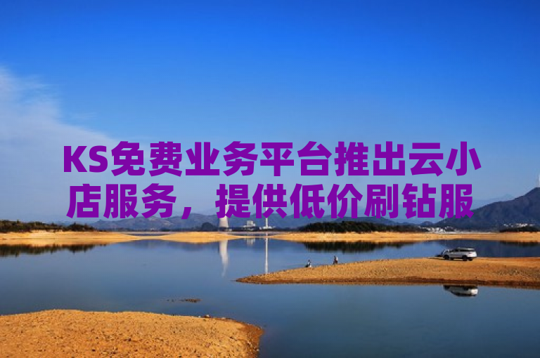 KS免费业务平台推出云小店服务，提供低价刷钻服务。