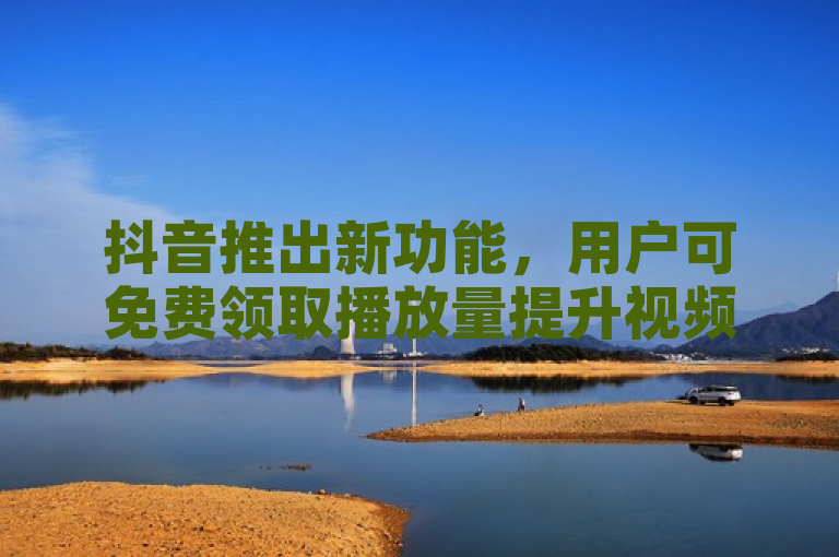 抖音推出新功能，用户可免费领取播放量提升视频曝光。