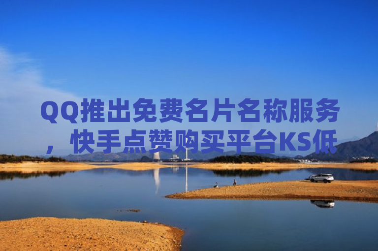 QQ推出免费名片名称服务，快手点赞购买平台KS低价业务下单，dy业务微信热血重燃！