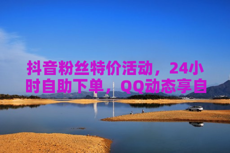 抖音粉丝特价活动，24小时自助下单，QQ动态享自动秒赞服务。