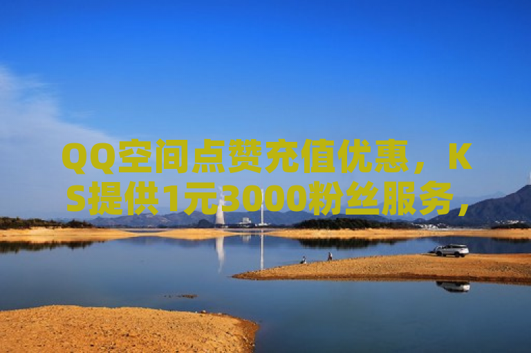 QQ空间点赞充值优惠，KS提供1元3000粉丝服务，抖音24小时自助下单。