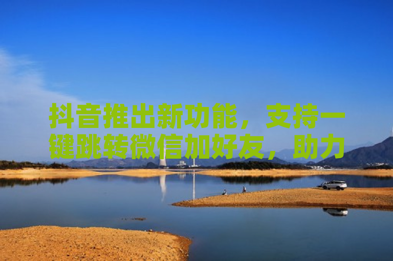 抖音推出新功能，支持一键跳转微信加好友，助力自媒体账号推广。