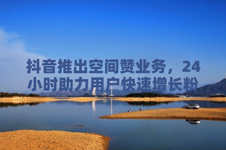 抖音推出空间赞业务，24小时助力用户快速增长粉丝。