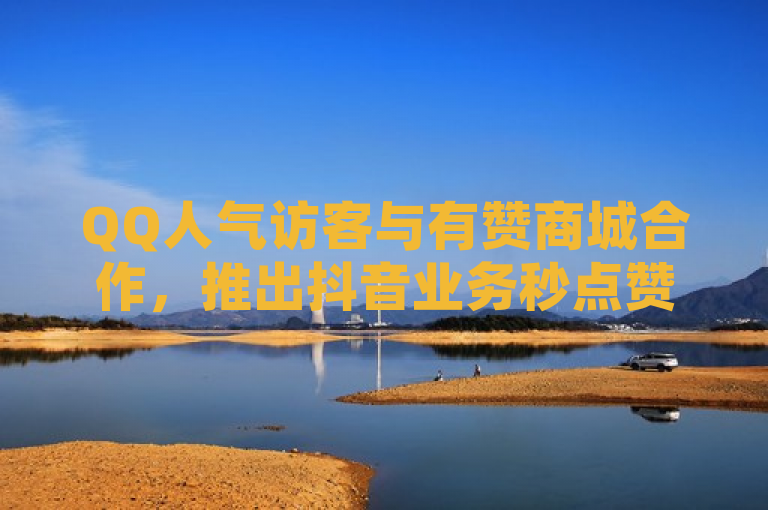 QQ人气访客与有赞商城合作，推出抖音业务秒点赞服务。