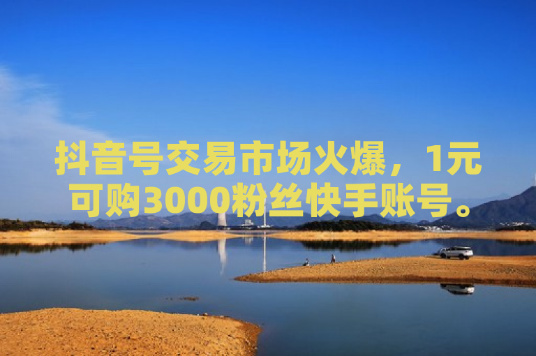 抖音号交易市场火爆，1元可购3000粉丝快手账号。