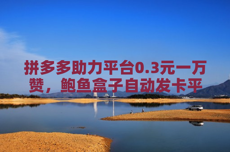 拼多多助力平台0.3元一万赞，鲍鱼盒子自动发卡平台 - 快手号转让价格曝光
