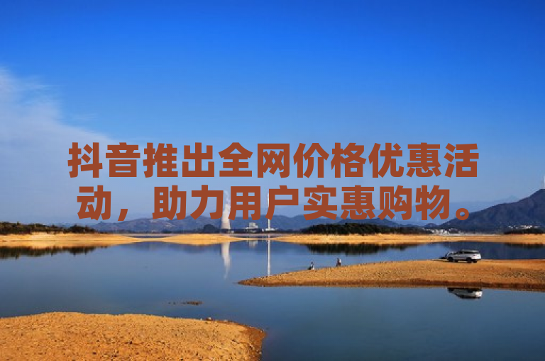 抖音推出全网价格优惠活动，助力用户实惠购物。