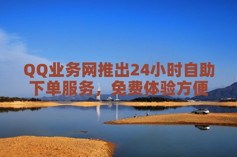 QQ业务网推出24小时自助下单服务，免费体验方便快捷。
